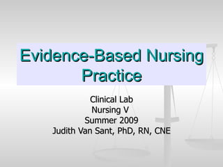 Evidence-Based Nursing
       Practice
             Clinical Lab
             Nursing V
           Summer 2009
   Judith Van Sant, PhD, RN, CNE
 