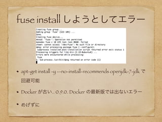 fuse install しようとしてエラー
apt-get install -y --no-install-recommends openjdk-7-jdk で 
回避可能
Docker が古い.. 0.9.0. Docker の最新版では出ないエラー
めげずに
 