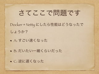 さてここで問題です
Docker + Netty にしたら性能はどうなったで
しょうか？
A: すごい速くなった
B: だいたい一緒くらいだった
C: 逆に遅くなった
 