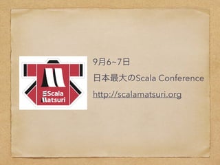 9月6~7日
日本最大のScala Conference
http://scalamatsuri.org
 