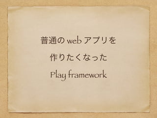 普通の web アプリを 
作りたくなった 
Play framework
 