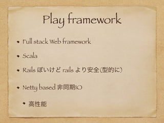 Play framework
Full stack Web framework
Scala
Rails ぽいけど rails より安全(型的に)
Netty based 非同期IO
高性能
 