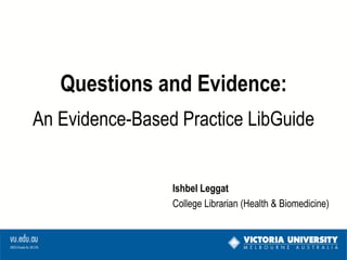 Questions and Evidence:
An Evidence-Based Practice LibGuide


                 Ishbel Leggat
                 College Librarian (Health & Biomedicine)
 
