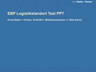 EBP Logistikstandort Test PPT
Ernst Basler + Partner, 10.05.2011, Mühlebachstrasse 11, 8032 Zürich
 