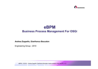 eBPM | © 2010 – Andrea Zoppello, Gianfranco Boccalon made available under the EPL v1.0
Andrea Zoppello, Gianfranco Boccalon
Engineering Group - 2010
eBPM
Business Process Management For OSGi
 