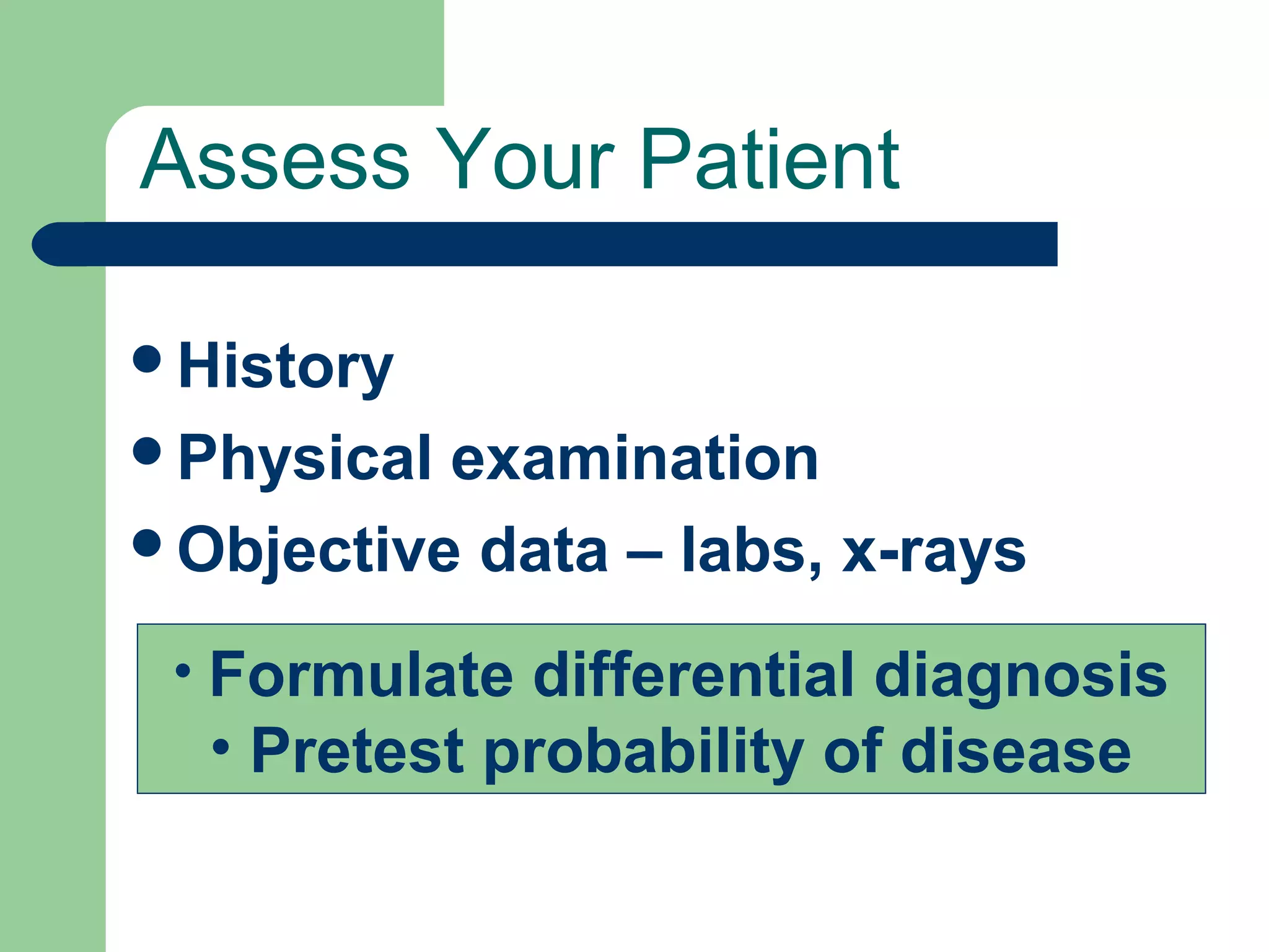 Assess Your Patient
History
Physical

examination
Objective data – labs, x-rays
• Formulate differential diagnosis

• Pretest probability of disease

 
