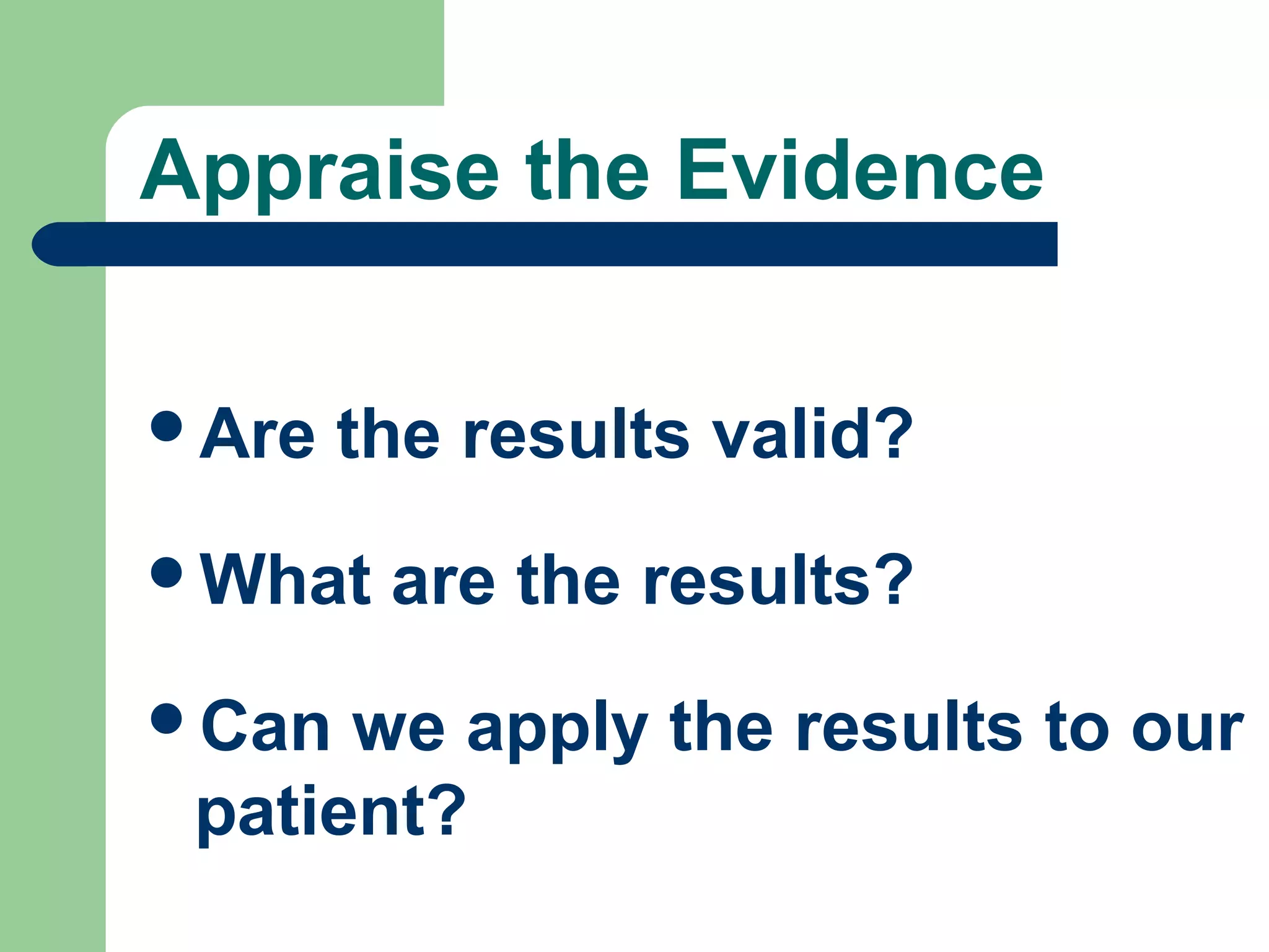 Appraise the Evidence
Are

the results valid?

What
Can

are the results?

we apply the results to our
patient?

 