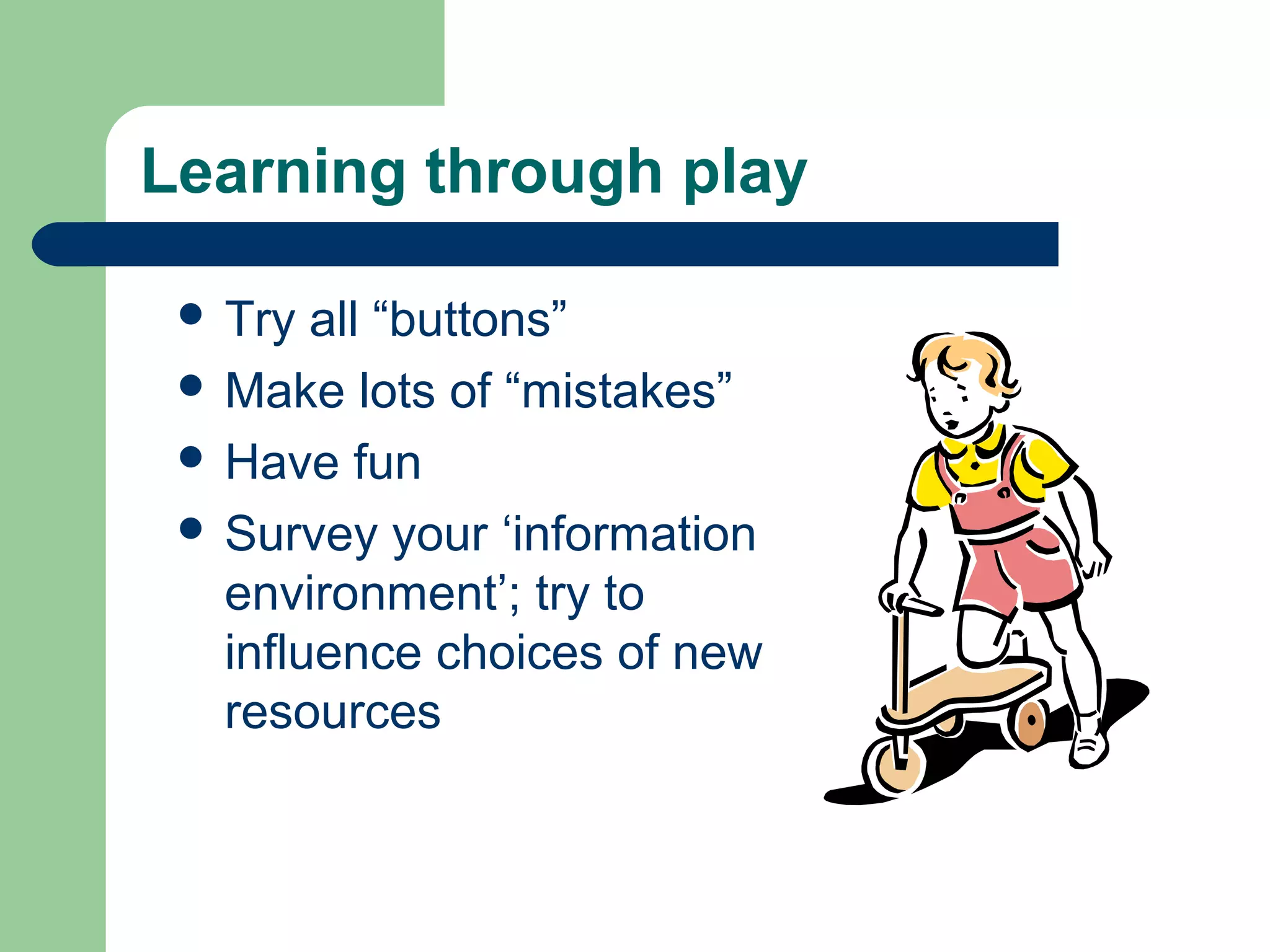Learning through play
 Try

all “buttons”
 Make lots of “mistakes”
 Have fun
 Survey your ‘information
environment’; try to
influence choices of new
resources

 