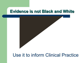 Evidence is not Black and White

Use it to inform Clinical Practice

 