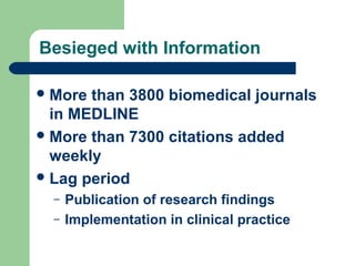 Besieged with Information
 More

than 3800 biomedical journals
in MEDLINE
 More than 7300 citations added
weekly
 Lag period
–
–

Publication of research findings
Implementation in clinical practice

 