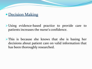  Decision Making
Using evidence-based practice to provide care to
patients increases the nurse's confidence.
This is because she knows that she is basing her
decisions about patient care on valid information that
has been thoroughly researched.
 