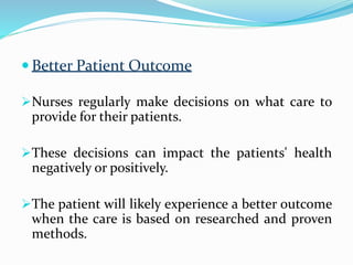 Better Patient Outcome
Nurses regularly make decisions on what care to
provide for their patients.
These decisions can impact the patients' health
negatively or positively.
The patient will likely experience a better outcome
when the care is based on researched and proven
methods.
 