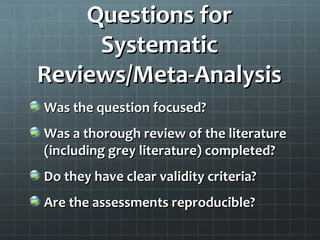 FRISBE –
How to Check for Quality
• B – Blinding
  • In the healthcare setting, the health care providers must
    be blinded from knowing who is getting the test and
    who is getting the placebo to avoid bias

• E – Equal treatment
  • Treatments (other than the test) should be the same
    across groups, otherwise you can’t determine if that
    specific intervention did or didn’t work or if other
    factors affected the results
 
