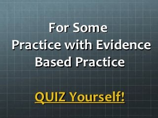 For Some
Practice with Evidence
   Based Practice

   QUIZ Yourself!
 