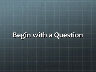 Begin with a Question
 