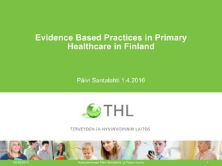 Evidence Based Practices in Primary
Healthcare in Finland
Päivi Santalahti 1.4.2016
02.09.2014 Kutsuseminaari Päivi Santalahti ja Taina Huurre 1
 