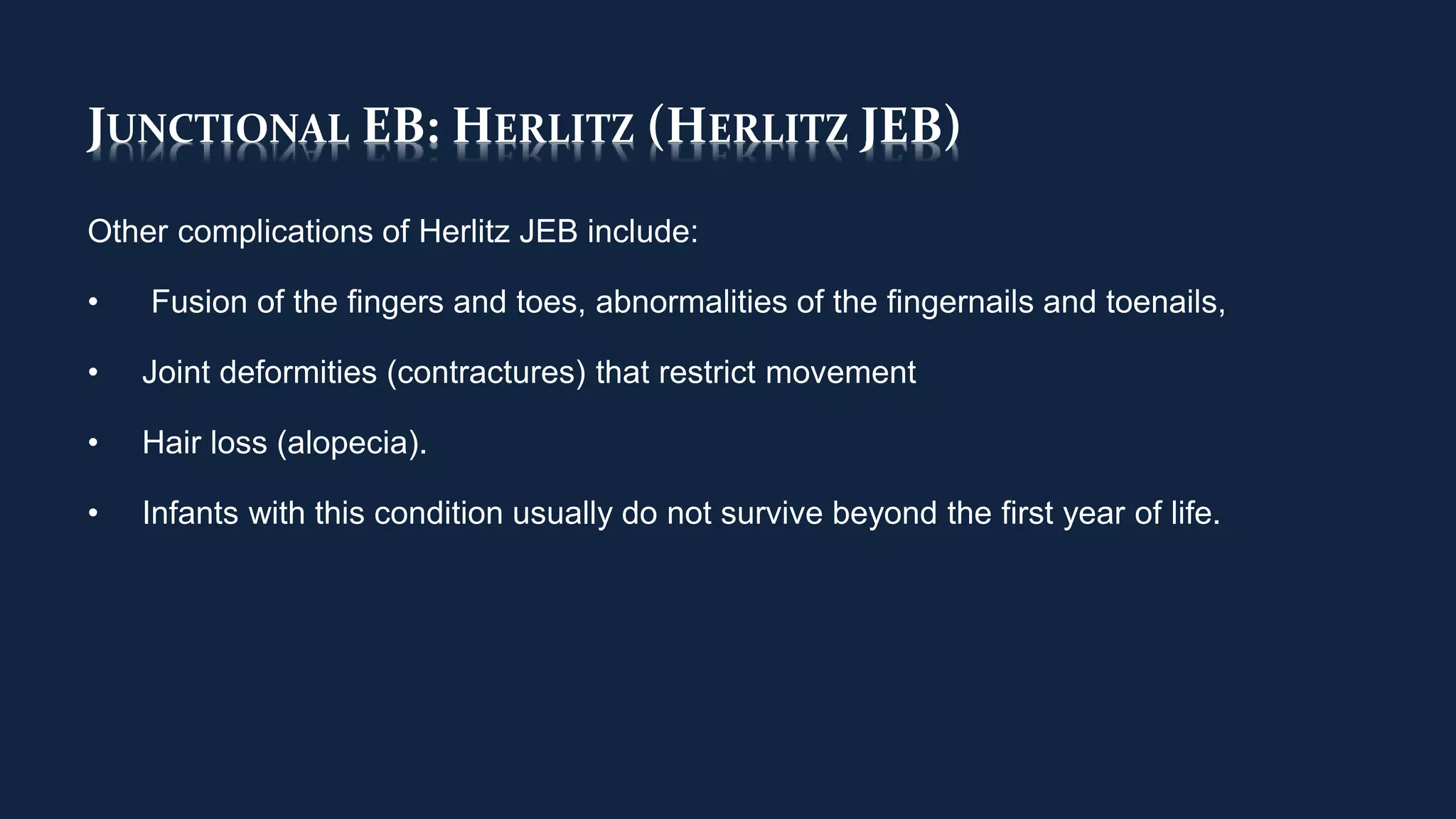JUNCTIONAL EB: HERLITZ (HERLITZ JEB)
Other complications of Herlitz JEB include:
• Fusion of the fingers and toes, abnormalities of the fingernails and toenails,
• Joint deformities (contractures) that restrict movement
• Hair loss (alopecia).
• Infants with this condition usually do not survive beyond the first year of life.
 