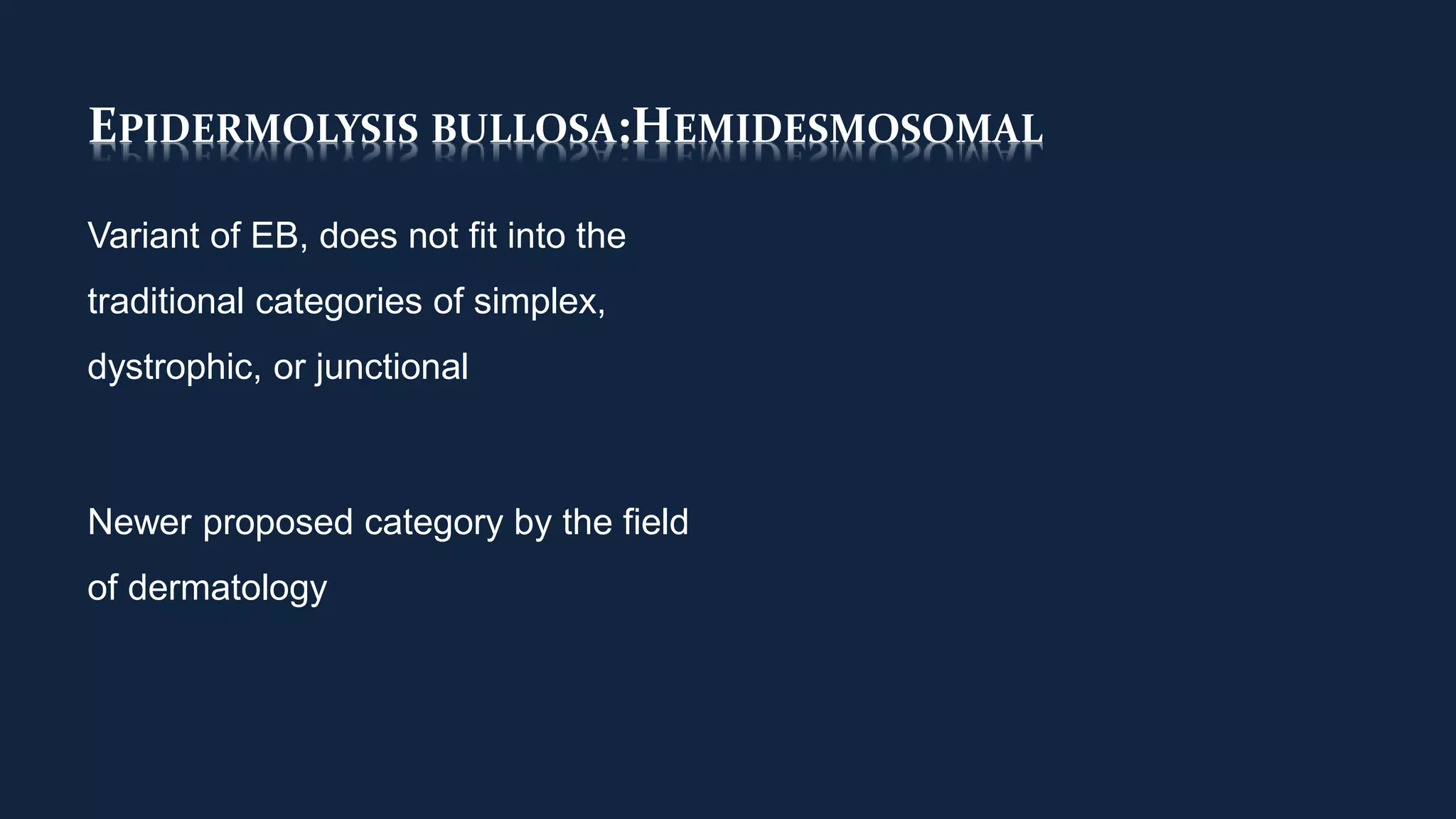 EPIDERMOLYSIS BULLOSA:HEMIDESMOSOMAL
Variant of EB, does not fit into the
traditional categories of simplex,
dystrophic, or junctional
Newer proposed category by the field
of dermatology
 