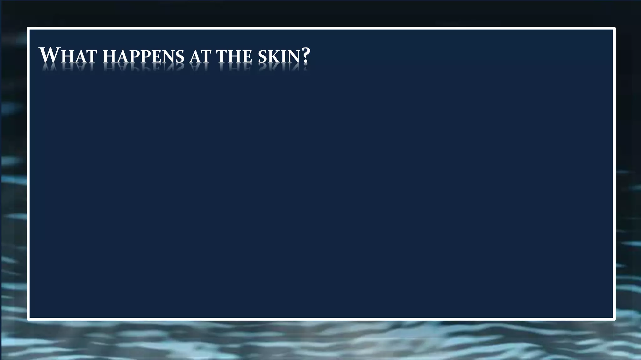 WHAT HAPPENS AT THE SKIN?
 