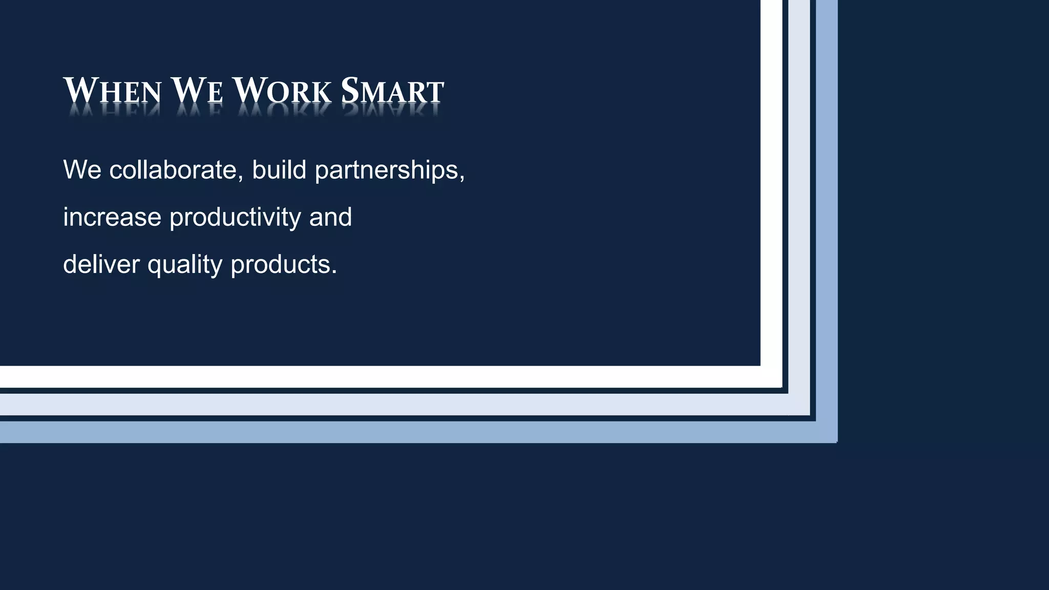 WHEN WE WORK SMART
We collaborate, build partnerships,
increase productivity and
deliver quality products.
 