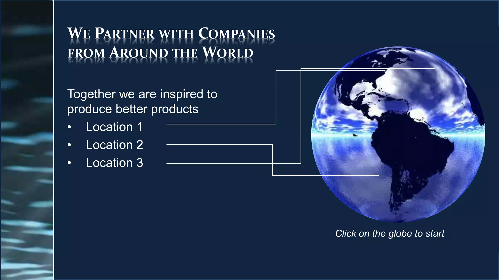 WE PARTNER WITH COMPANIES
FROM AROUND THE WORLD
Together we are inspired to
produce better products
• Location 1
• Location 2
• Location 3
Click on the globe to start
 