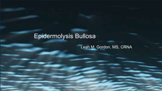 Epidermolysis Bullosa
Leah M. Gordon, MS, CRNA
 