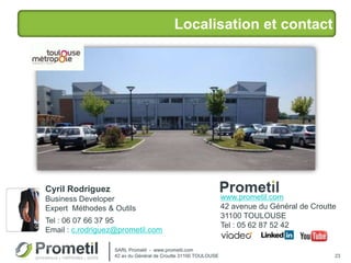 Localisation et contact
23
Cyril Rodriguez
Business Developer
Expert Méthodes & Outils
Tel : 06 07 66 37 95
Email : c.rodriguez@prometil.com
SARL Prometil - www.prometil.com
42 av du Général de Croutte 31100 TOULOUSE
www.prometil.com
42 avenue du Général de Croutte
31100 TOULOUSE
Tel : 05 62 87 52 42
 