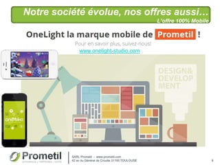 Notre société évolue, nos offres aussi…
L’offre 100% Mobile
9
SARL Prometil - www.prometil.com
42 av du Général de Croutte 31100 TOULOUSE
www.onelight-studio.com
 