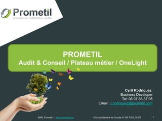 PROMETIL
Audit & Conseil / Plateau métier / OneLight
1
Cyril Rodriguez
Business Developer
Tel: 06 07 66 37 95
Email : c.rodriguez@prometil.com
SARL Prometil - www.prometil.com 42 av du Général de Croutte 31100 TOULOUSE
 