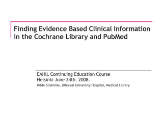 Finding Evidence Based Clinical Information in the Cochrane Library and PubMed EAHIL Continuing Education Course Helsinki June 24th. 2008. Hilde Strømme, Ullevaal University Hospital, Medical Library 
