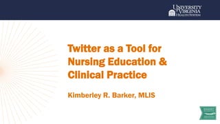 Twitter as a Tool for
Nursing Education &
Clinical Practice
Kimberley R. Barker, MLIS
 