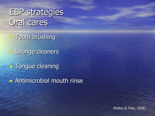 EBP strategies Oral cares Tooth brushing Sponge cleaners Tongue cleaning Antimicrobial mouth rinse (Ridley & Pear, 2008) 