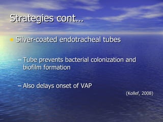 Strategies cont… Silver-coated endotracheal tubes Tube prevents bacterial colonization and biofilm formation Also delays onset of VAP (Kollef, 2008) 