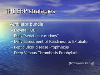 IHI EBP strategies Ventilator bundle Elevate HOB Daily “sedation vacations”  Daily assessment of Readiness to Extubate Peptic Ulcer disease Prophylaxis Deep Venous Thrombosis Prophylaxis (http://www.ihi.org) 