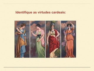 Identifique as virtudes cardeais:
 