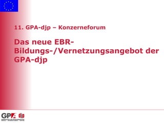11. GPA-djp – Konzerneforum Das neue EBR-Bildungs-/Vernetzungsangebot der GPA-djp 