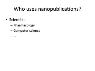 Who uses nanopublications?
• Scientists
– Pharmacology
– Computer science
– …
 