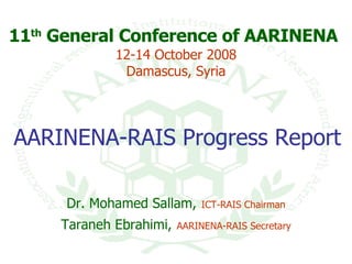 11 th  General Conference of AARINENA   12-14 October 2008 Damascus, Syria AARINENA-RAIS Progress Report   Dr. Mohamed Sallam,   ICT-RAIS Chairman Taraneh Ebrahimi,   AARINENA-RAIS Secretary 