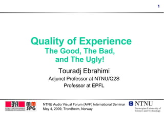 Quality of Experience The Good, The Bad, and The Ugly! Touradj Ebrahimi Adjunct Professor at NTNU/Q2S Professor at EPFL 