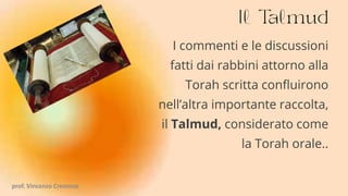 I commenti e le discussioni
fatti dai rabbini attorno alla
Torah scritta confluirono
nell’altra importante raccolta,
il Talmud, considerato come
la Torah orale..
prof. Vincenzo Cremone
 
