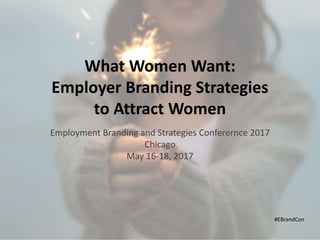 What Women Want:
Employer Branding Strategies
to Attract Women
Employment Branding and Strategies Conferernce 2017
Chicago
May 16-18, 2017
#EBrandCon
 