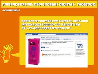 constante contato com clientes, buscandoconstante contato com clientes, buscando
informações sobre o que eles desejam.informações sobre o que eles desejam.
ex:ex:votação sobre tipo de sucos.votação sobre tipo de sucos.
Presença online: redes sociais digitais - facebookPresença online: redes sociais digitais - facebook
/dobembebidas/dobembebidas
 