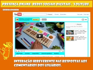 Presença online: redes sociais digitais - youtubePresença online: redes sociais digitais - youtube
Interação irreverente nas respostas aosInteração irreverente nas respostas aos
comentários dos usuários.comentários dos usuários.
/bebidasdobem/bebidasdobem
 