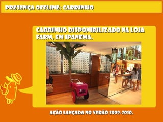 Carrinho disponibilizado na lojaCarrinho disponibilizado na loja
farm, em ipanema.farm, em ipanema.
Presença offline: carrinhoPresença offline: carrinho
Ação lançada no verão 2009-2010.Ação lançada no verão 2009-2010.
 