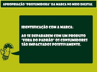 Identificação com a marca:
Ao se depararem com um produto
“fora do padrão” os consumidores
são impactados positivamente.
apropriação “prosumidora” da marca no meio digital
 