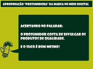 Acertando no paladar:
O prosumidor gosta de divulgar os
produtos de qualidade.
E O suco é bom mesmo!
apropriação “prosumidora” da marca no meio digital
 