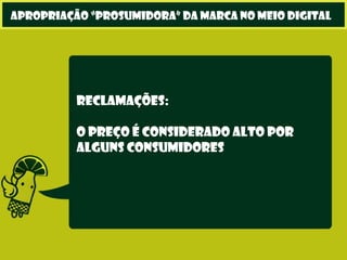 Reclamações:
O preço é considerado alto por
alguns consumidores
apropriação “prosumidora” da marca no meio digital
 