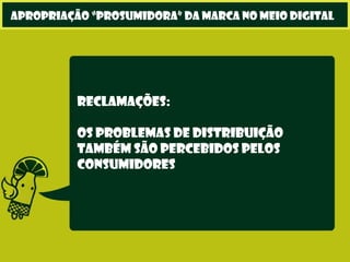 Reclamações:
Os problemas de distribuição
também são percebidos pelos
consumidores
apropriação “prosumidora” da marca no meio digital
 