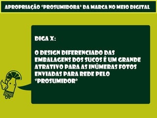 Diga X:
O design diferenciado das
embalagens dos sucos é um grande
atrativo para as inúmeras fotos
enviadas para rede pelo
“prosumidor”
apropriação “prosumidora” da marca no meio digital
 