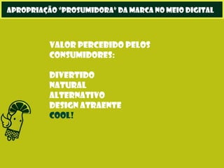 Valor percebido pelos
consumidores:
Divertido
Natural
Alternativo
Design atraente
Cool!
apropriação “prosumidora” da marca no meio digital
 